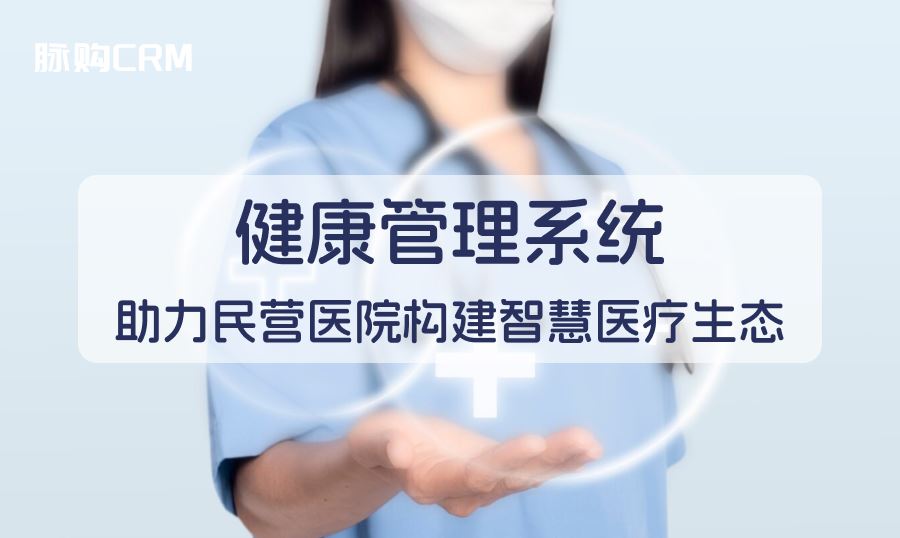 脉购crm健康管理系统助力民营医院构建智慧医疗生态
