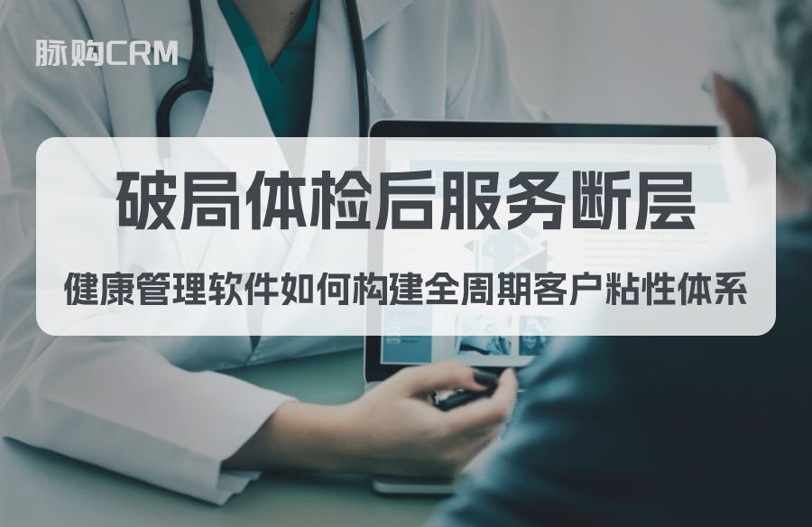 破局体检后服务断层，脉购crm健康管理软件如何构建全周期客户粘性体系