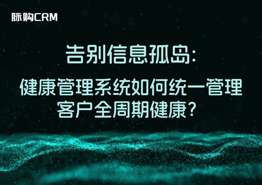 告别信息孤岛，健康管理系统如何统一管理客户全周期健康？