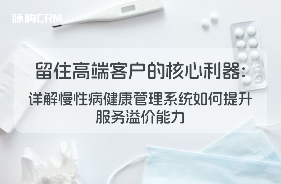 留住高端客户的核心利器，详解脉购CRM健康管理系统如何提升服务溢价能力