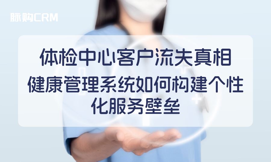 体检中心客户流失真相，脉购CRM健康管理系统如何构建个性化服务壁垒