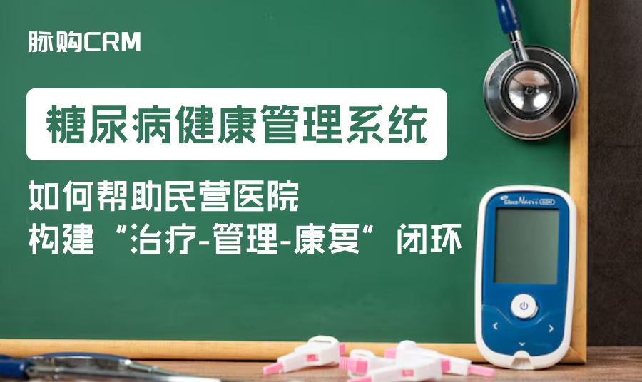 脉购CRM健康管理系统，如何帮助民营医院构建“治疗-管理-康复”闭环