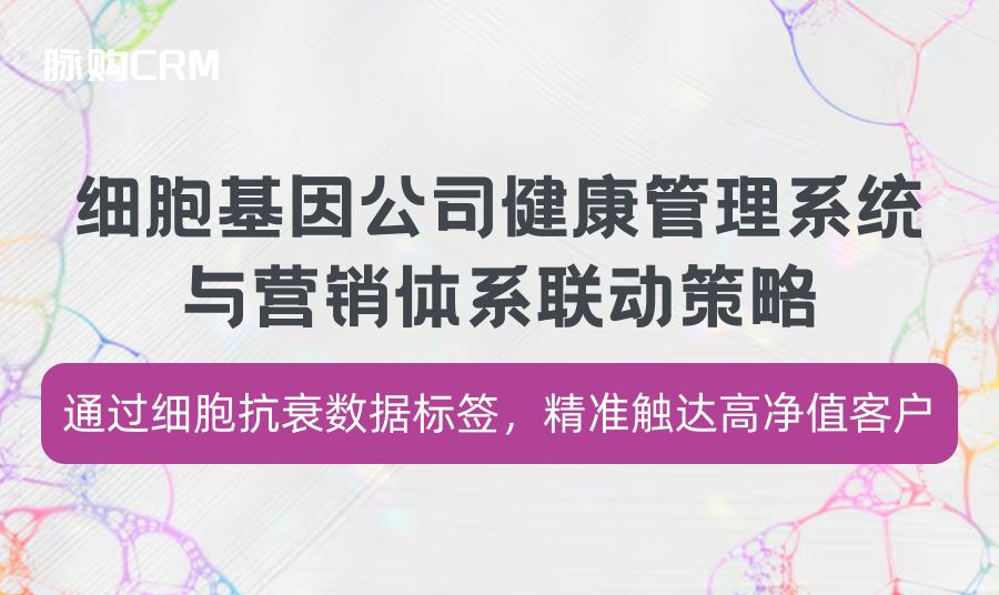 细胞基因公司脉购CRM健康管理系统与营销体系联动策略，通过细胞抗衰数据标签，精准触达高净值客户