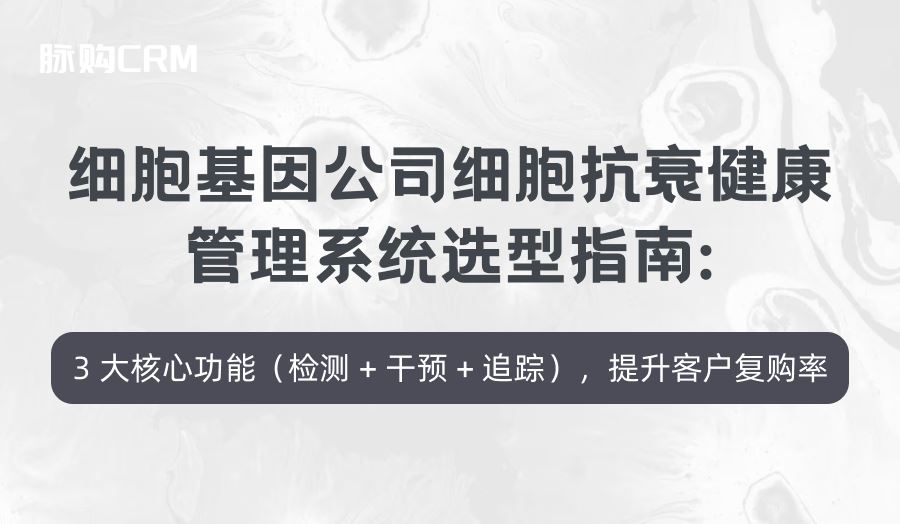 细胞基因公司细胞抗衰脉购CRM健康管理系统选型指南，3 大核心功能（检测 + 干预 + 追踪），提升客户复购率