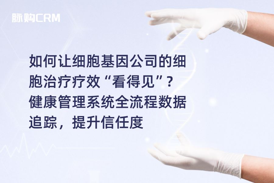 如何让细胞基因公司的疗效“看得见”？脉购CRM健康管理系统全流程数据追踪，提升信任度