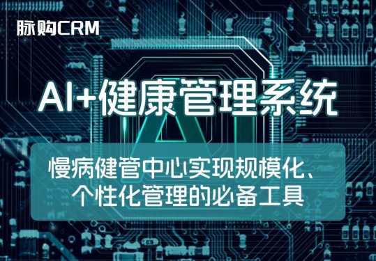 AI+脉购CRM健康管理系统，慢病健管中心实现规模化、个性化管理的必备工具
