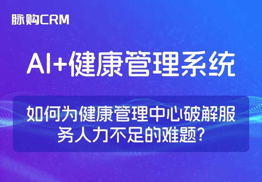AI+脉购CRM健康管理系统，如何为健康管理中心破解服务人力不足的难题？