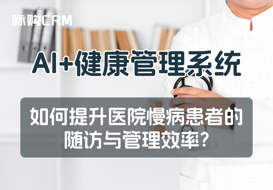 AI+脉购CRM健康管理系统，如何提升医院慢病患者的随访与管理效率？