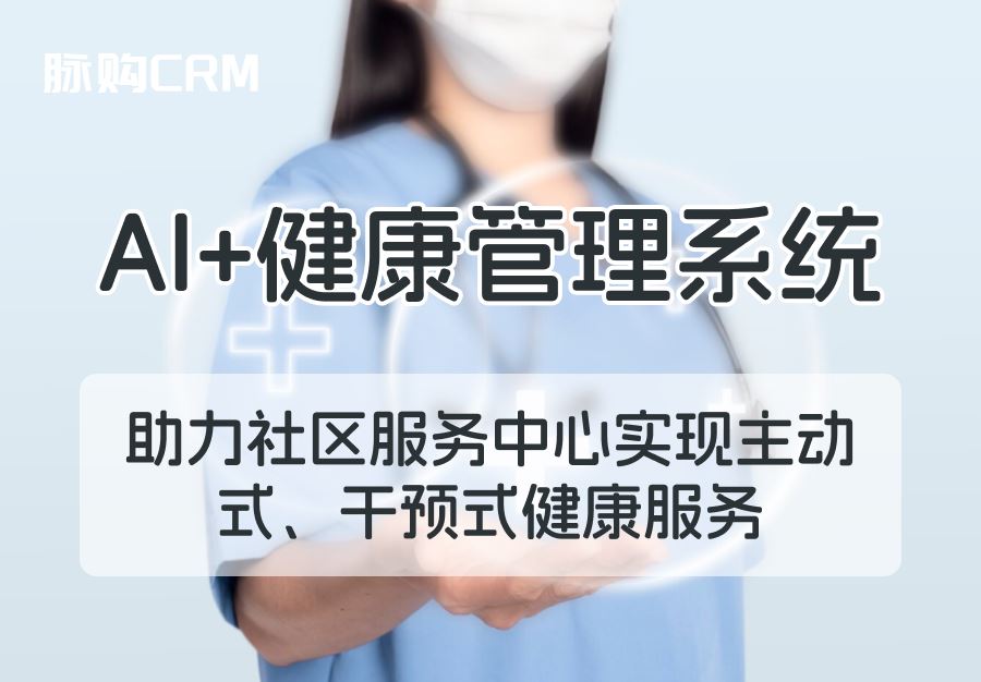 AI+脉购CRM健康管理系统，助力社区服务中心实现主动式、干预式健康服务