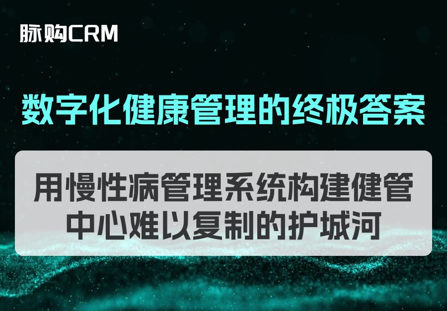 数字化健康管理的终极答案，用脉购CRM慢性病管理系统构建健管中心难以复制的护城河
