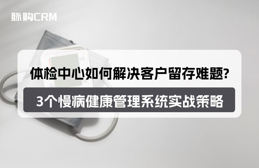 体检中心如何解决客户留存难题？3个脉购CRM慢病健康管理系统实战策略